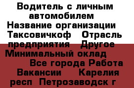 Водитель с личным автомобилем › Название организации ­ Таксовичкоф › Отрасль предприятия ­ Другое › Минимальный оклад ­ 130 000 - Все города Работа » Вакансии   . Карелия респ.,Петрозаводск г.